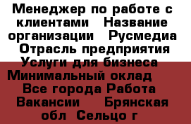 Менеджер по работе с клиентами › Название организации ­ Русмедиа › Отрасль предприятия ­ Услуги для бизнеса › Минимальный оклад ­ 1 - Все города Работа » Вакансии   . Брянская обл.,Сельцо г.